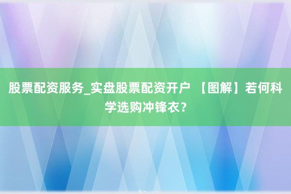 股票配资服务_实盘股票配资开户 【图解】若何科学选购冲锋衣？