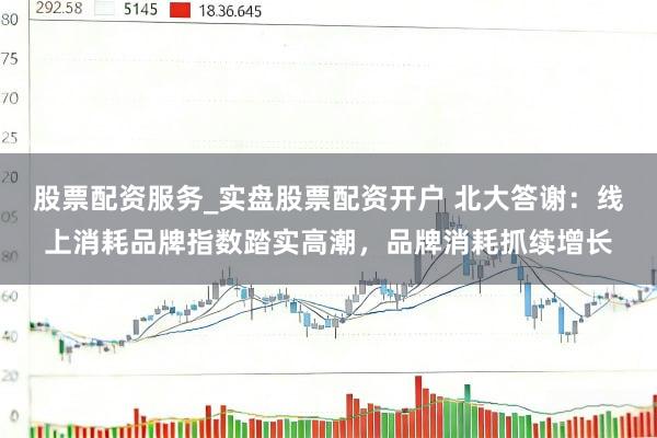 股票配资服务_实盘股票配资开户 北大答谢：线上消耗品牌指数踏实高潮，品牌消耗抓续增长
