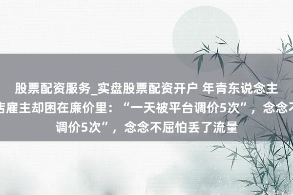股票配资服务_实盘股票配资开户 年青东说念主住进帐篷，旅店雇主却困在廉价里：“一天被平台调价5次”，念念不屈怕丢了流量