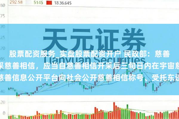 股票配资服务_实盘股票配资开户 民政部：慈善组织看成录用东谈主开采慈善相信，应当自慈善相信开采后三旬日内在宇宙慈善信息公开平台向社会公开慈善相信称号、受托东谈主称号、录用金额等情况