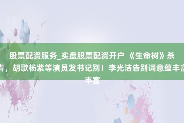 股票配资服务_实盘股票配资开户 《生命树》杀青，胡歌杨紫等演员发书记别！李光洁告别词意蕴丰富