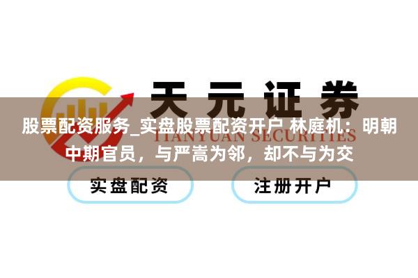 股票配资服务_实盘股票配资开户 林庭机：明朝中期官员，与严嵩为邻，却不与为交