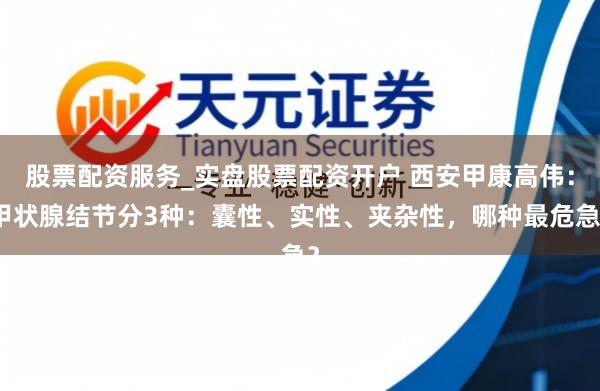 股票配资服务_实盘股票配资开户 西安甲康高伟：甲状腺结节分3种：囊性、实性、夹杂性，哪种最危急？