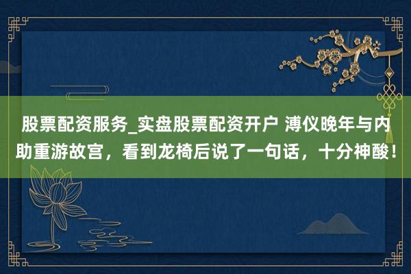 股票配资服务_实盘股票配资开户 溥仪晚年与内助重游故宫，看到龙椅后说了一句话，十分神酸！