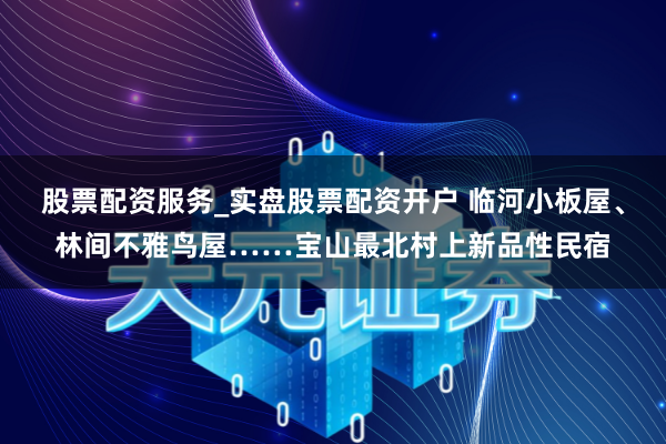 股票配资服务_实盘股票配资开户 临河小板屋、林间不雅鸟屋……宝山最北村上新品性民宿