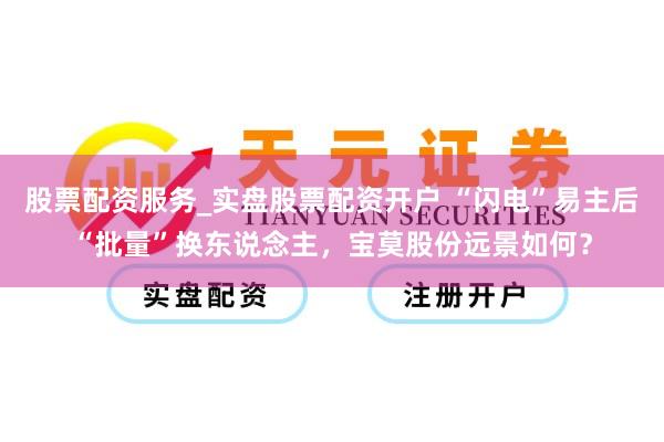 股票配资服务_实盘股票配资开户 “闪电”易主后“批量”换东说念主，宝莫股份远景如何？