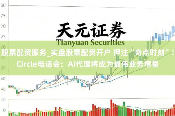 股票配资服务_实盘股票配资开户 押注“奇点时刻”！Circle电话会：AI代理将成为最伟业务增量