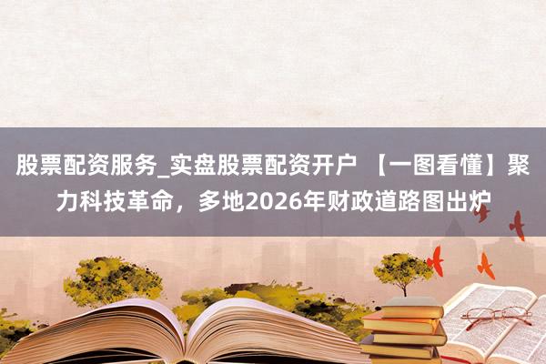 股票配资服务_实盘股票配资开户 【一图看懂】聚力科技革命，多地2026年财政道路图出炉